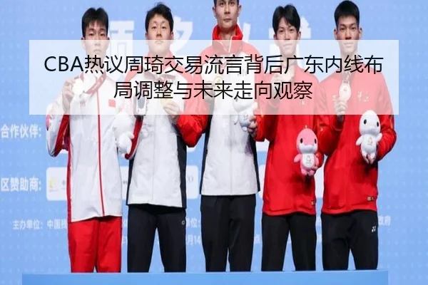 CBA热议周琦交易流言背后广东内线布局调整与未来走向观察