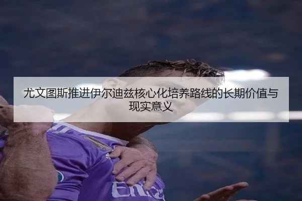 尤文图斯推进伊尔迪兹核心化培养路线的长期价值与现实意义