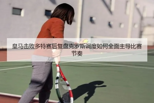 皇马击败多特赛后复盘克罗斯调度如何全面主导比赛节奏