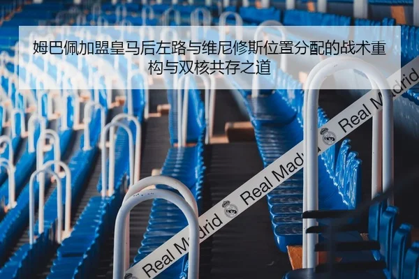 姆巴佩加盟皇马后左路与维尼修斯位置分配的战术重构与双核共存之道