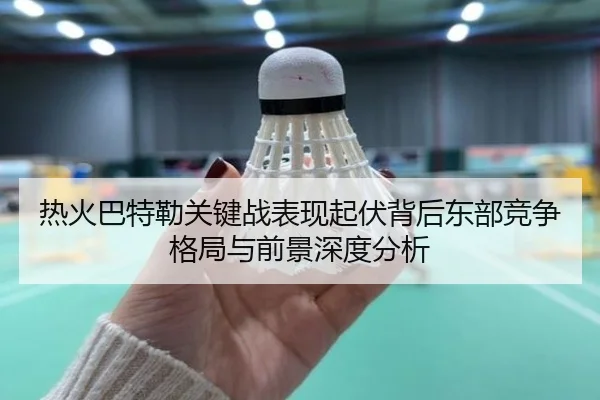 热火巴特勒关键战表现起伏背后东部竞争格局与前景深度分析