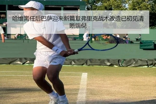 哈维离任后巴萨迎来新篇章弗里克战术改造已初见清晰端倪