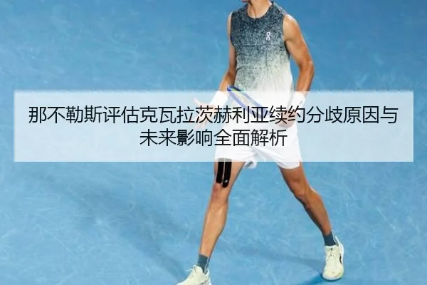 那不勒斯评估克瓦拉茨赫利亚续约分歧原因与未来影响全面解析