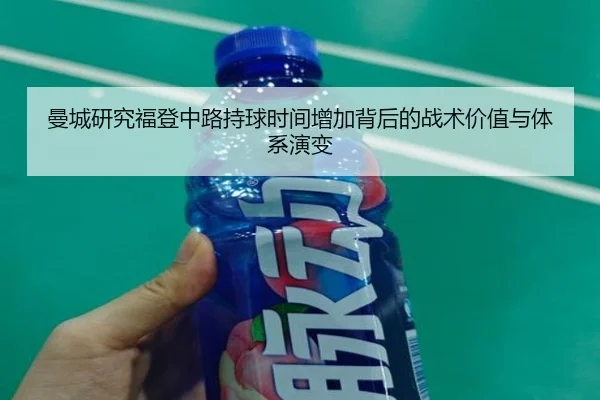 曼城研究福登中路持球时间增加背后的战术价值与体系演变