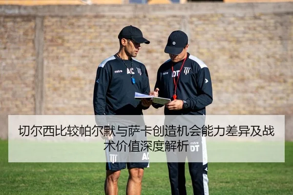 切尔西比较帕尔默与萨卡创造机会能力差异及战术价值深度解析