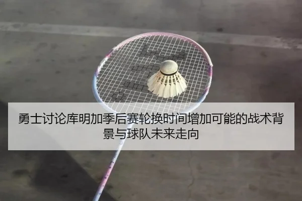 勇士讨论库明加季后赛轮换时间增加可能的战术背景与球队未来走向