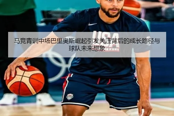 马竞青训中场巴里奥斯崛起引发关注背后的成长路径与球队未来想象