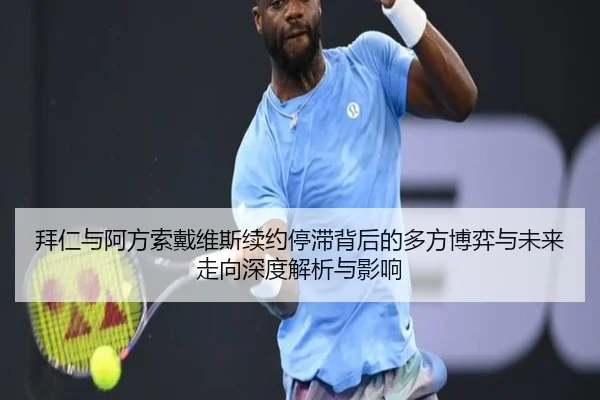 拜仁与阿方索戴维斯续约停滞背后的多方博弈与未来走向深度解析与影响
