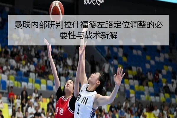 曼联内部研判拉什福德左路定位调整的必要性与战术新解