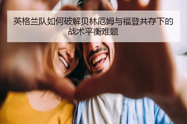 英格兰队如何破解贝林厄姆与福登共存下的战术平衡难题
