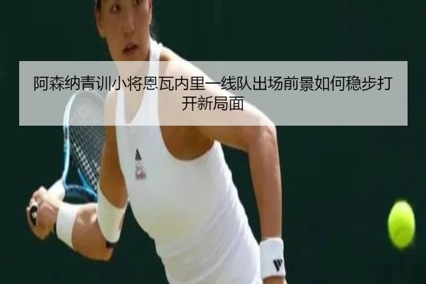 阿森纳青训小将恩瓦内里一线队出场前景如何稳步打开新局面