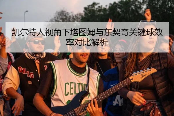 凯尔特人视角下塔图姆与东契奇关键球效率对比解析
