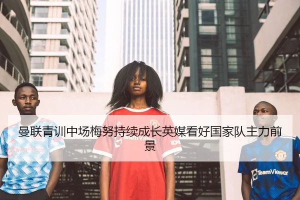 曼联青训中场梅努持续成长英媒看好国家队主力前景