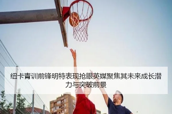 纽卡青训前锋明特表现抢眼英媒聚焦其未来成长潜力与突破前景